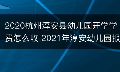 2020杭州淳安县幼儿园开学学费怎么收 2021年淳安幼儿园报名网上报名