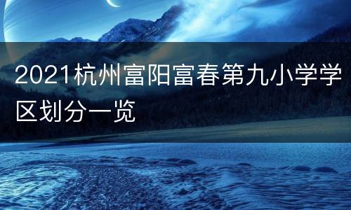 2021杭州富阳富春第九小学学区划分一览