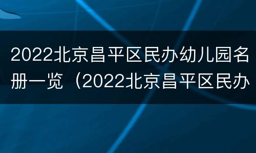 2022北京昌平区民办幼儿园名册一览（2022北京昌平区民办幼儿园名册一览表下载）