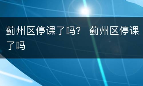 蓟州区停课了吗？ 蓟州区停课了吗