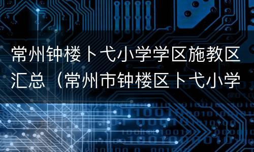 常州钟楼卜弋小学学区施教区汇总（常州市钟楼区卜弋小学）