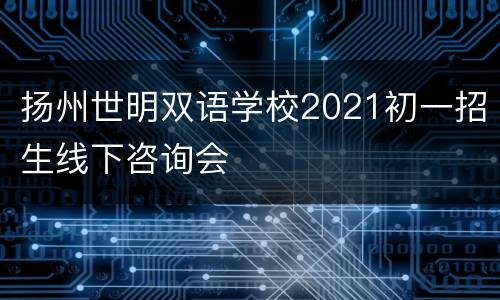 扬州世明双语学校2021初一招生线下咨询会