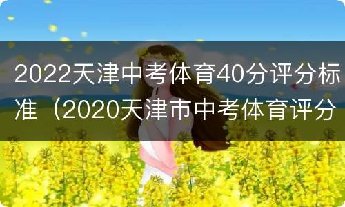 2022天津中考体育40分评分标准（2020天津市中考体育评分实施标准）