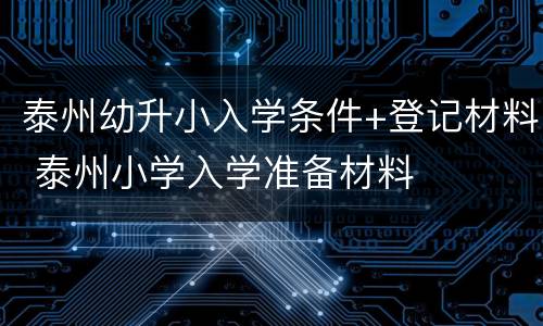 泰州幼升小入学条件+登记材料 泰州小学入学准备材料