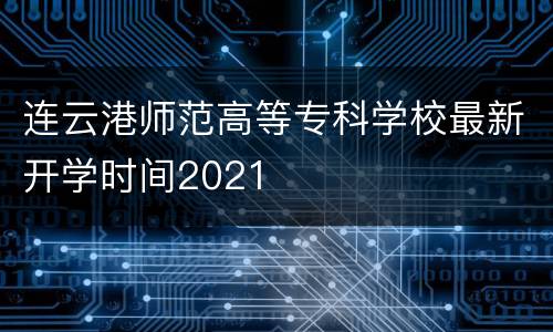 连云港师范高等专科学校最新开学时间2021