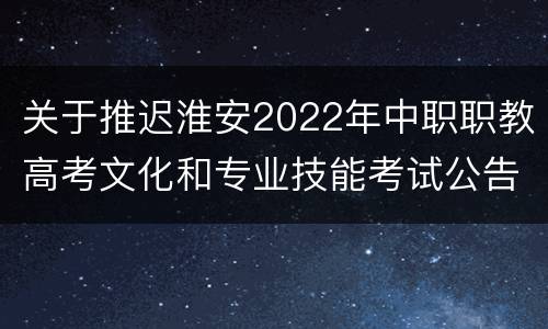 关于推迟淮安2022年中职职教高考文化和专业技能考试公告