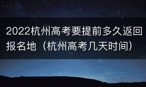 2022杭州高考要提前多久返回报名地（杭州高考几天时间）