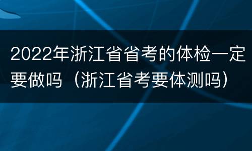 2022年浙江省省考的体检一定要做吗（浙江省考要体测吗）