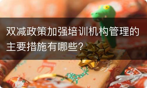 双减政策加强培训机构管理的主要措施有哪些?