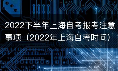 2022下半年上海自考报考注意事项（2022年上海自考时间）