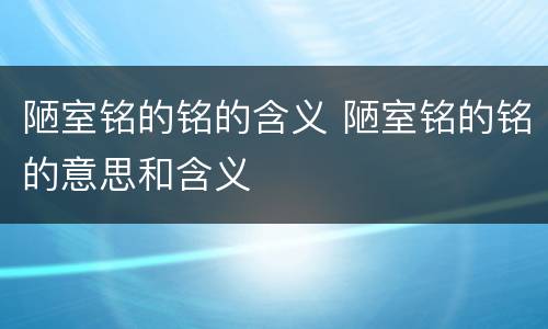 陋室铭的铭的含义 陋室铭的铭的意思和含义