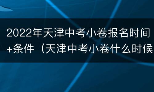 2022年天津中考小卷报名时间+条件（天津中考小卷什么时候考）