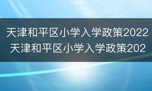 天津和平区小学入学政策2022 天津和平区小学入学政策2020