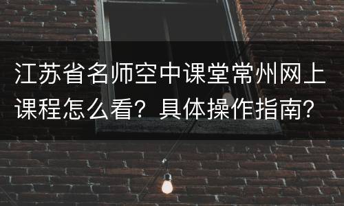 江苏省名师空中课堂常州网上课程怎么看？具体操作指南？