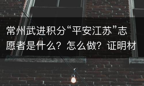 常州武进积分“平安江苏”志愿者是什么？怎么做？证明材料？