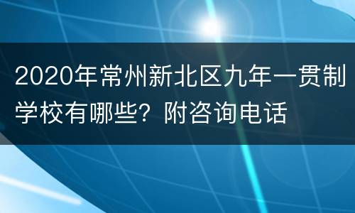 2020年常州新北区九年一贯制学校有哪些？附咨询电话