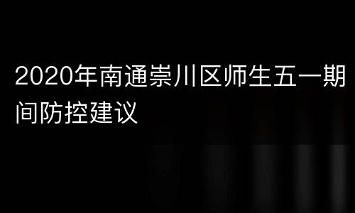 2020年南通崇川区师生五一期间防控建议