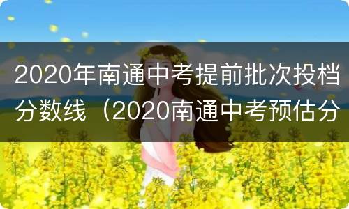 2020年南通中考提前批次投档分数线（2020南通中考预估分数线）