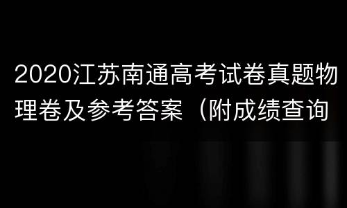 2020江苏南通高考试卷真题物理卷及参考答案（附成绩查询入口）