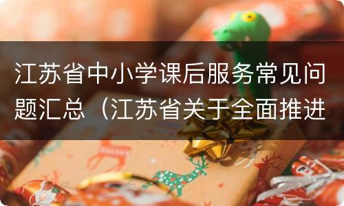 江苏省中小学课后服务常见问题汇总（江苏省关于全面推进中小学课后服务）