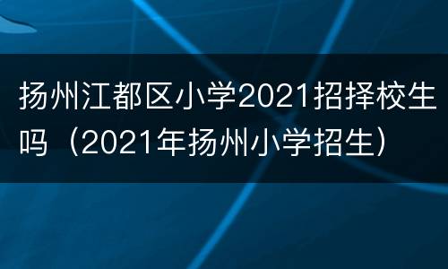 扬州江都区小学2021招择校生吗（2021年扬州小学招生）