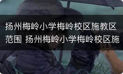 扬州梅岭小学梅岭校区施教区范围 扬州梅岭小学梅岭校区施教区范围在哪