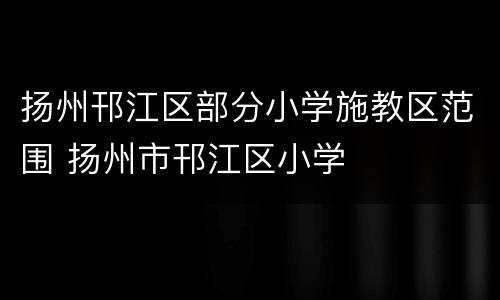 扬州邗江区部分小学施教区范围 扬州市邗江区小学