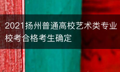 2021扬州普通高校艺术类专业校考合格考生确定