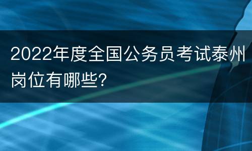 2022年度全国公务员考试泰州岗位有哪些？