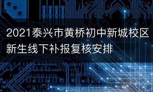 2021泰兴市黄桥初中新城校区新生线下补报复核安排