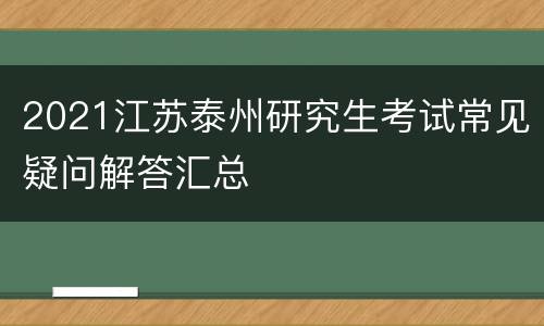 2021江苏泰州研究生考试常见疑问解答汇总