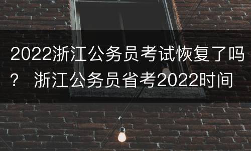 2022浙江公务员考试恢复了吗？ 浙江公务员省考2022时间