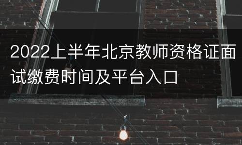 2022上半年北京教师资格证面试缴费时间及平台入口