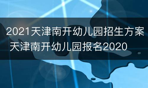 2021天津南开幼儿园招生方案 天津南开幼儿园报名2020