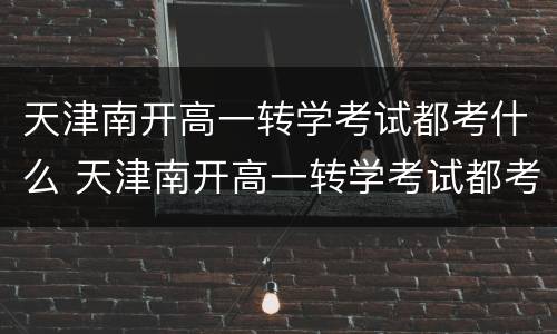 天津南开高一转学考试都考什么 天津南开高一转学考试都考什么内容