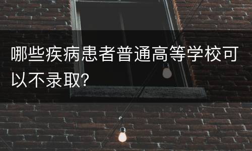 哪些疾病患者普通高等学校可以不录取？