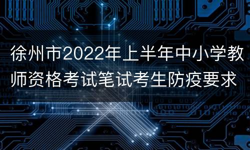 徐州市2022年上半年中小学教师资格考试笔试考生防疫要求最新提醒