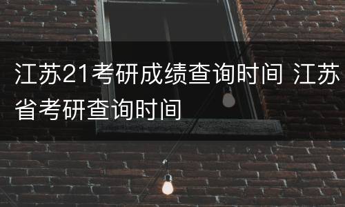 江苏21考研成绩查询时间 江苏省考研查询时间