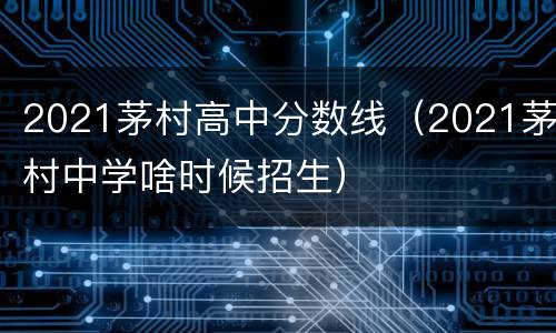 2021茅村高中分数线（2021茅村中学啥时候招生）