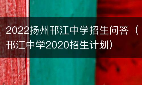 2022扬州邗江中学招生问答（邗江中学2020招生计划）