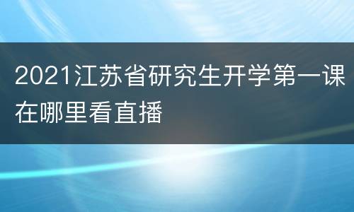 2021江苏省研究生开学第一课在哪里看直播