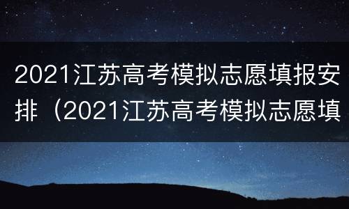 2021江苏高考模拟志愿填报安排（2021江苏高考模拟志愿填报时间）