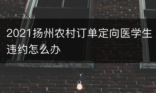 2021扬州农村订单定向医学生违约怎么办