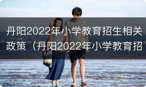 丹阳2022年小学教育招生相关政策（丹阳2022年小学教育招生相关政策文件）