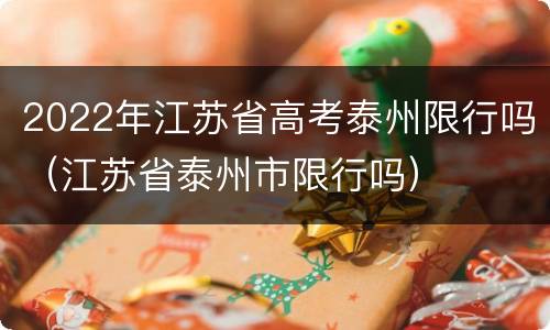 2022年江苏省高考泰州限行吗（江苏省泰州市限行吗）