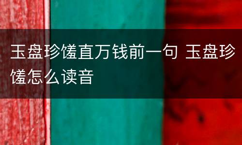 玉盘珍馐直万钱前一句 玉盘珍馐怎么读音