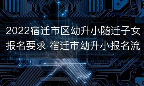 2022宿迁市区幼升小随迁子女报名要求 宿迁市幼升小报名流程