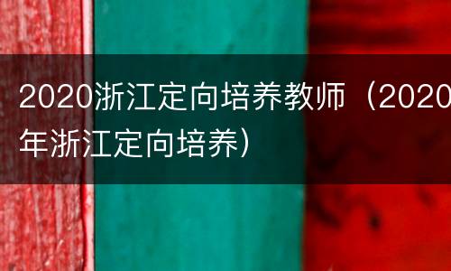 2020浙江定向培养教师（2020年浙江定向培养）