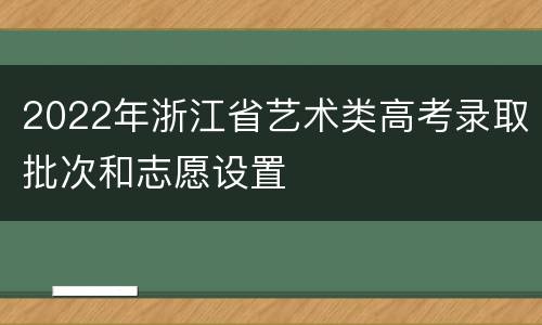 2022年浙江省艺术类高考录取批次和志愿设置