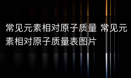 常见元素相对原子质量 常见元素相对原子质量表图片